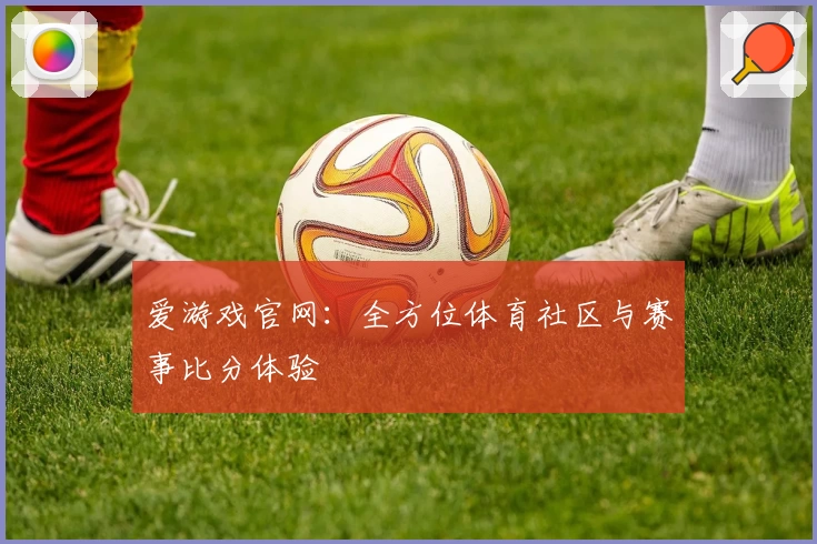 爱游戏官网：全方位体育社区与赛事比分体验