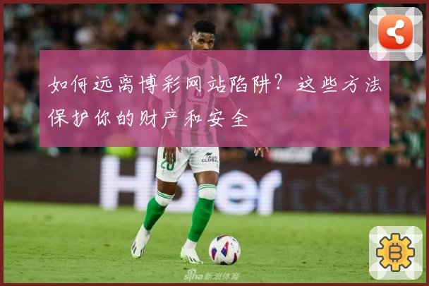 如何远离博彩网站陷阱？这些方法保护你的财产和安全