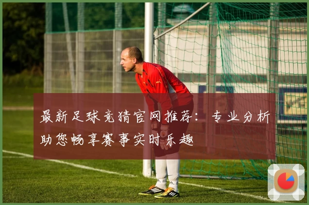 最新足球竞猜官网推荐：专业分析助您畅享赛事实时乐趣