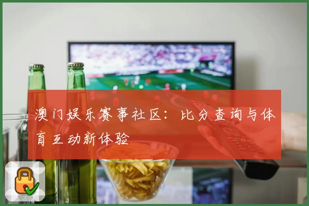 澳门娱乐赛事社区:比分查询与体育互动新体验