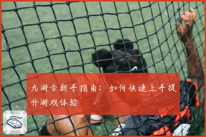 九游会新手指南:如何快速上手提升游戏体验