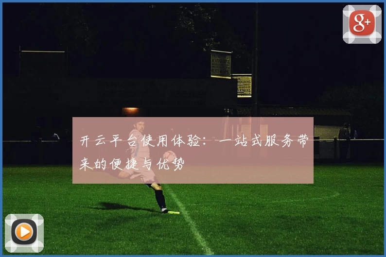 开云平台使用体验：一站式服务带来的便捷与优势