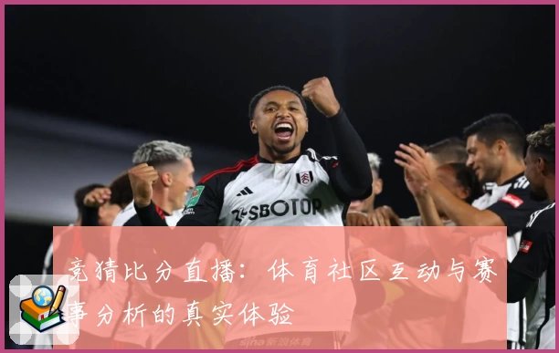 竞猜比分直播：体育社区互动与赛事分析的真实体验