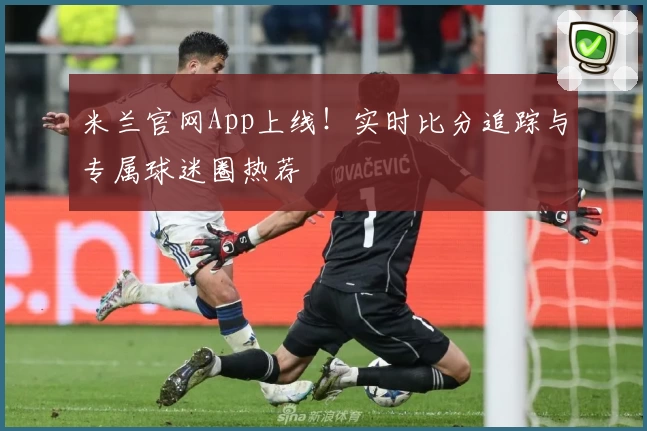 米兰官网App上线！实时比分追踪与专属球迷圈热荐