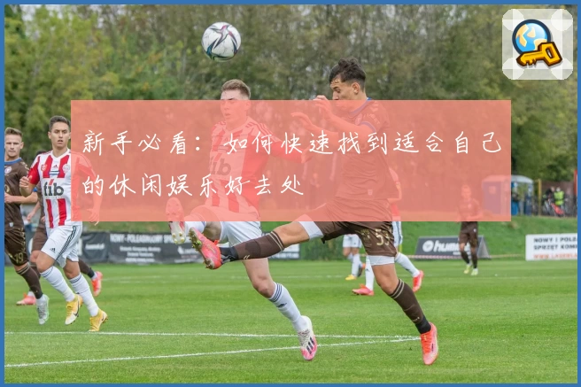 新手必看：如何快速找到适合自己的休闲娱乐好去处