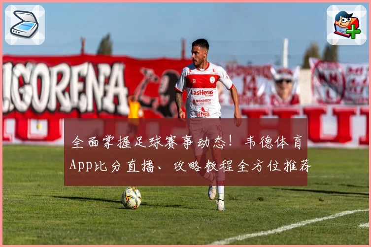 全面掌握足球赛事动态！韦德体育App比分直播、攻略教程全方位推荐