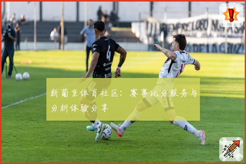 新葡京体育社区：赛事比分服务与分析体验分享