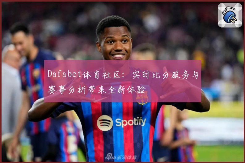 Dafabet体育社区：实时比分服务与赛事分析带来全新体验