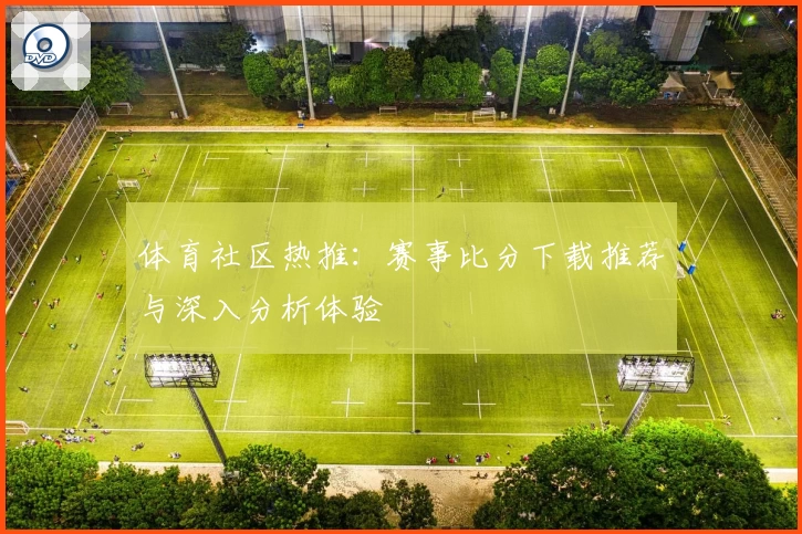 体育社区热推：赛事比分下载推荐与深入分析体验
