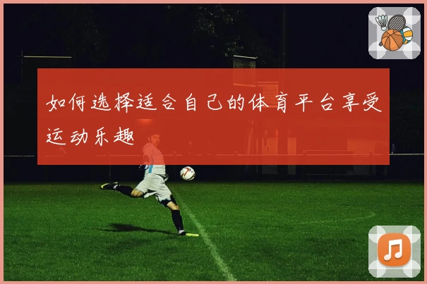 如何选择适合自己的体育平台享受运动乐趣
