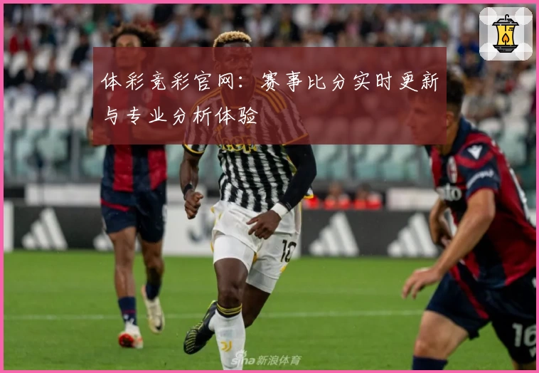 体彩竞彩官网：赛事比分实时更新与专业分析体验