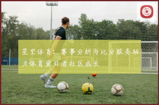 星空体育：赛事分析与比分服务助力体育爱好者社区成长