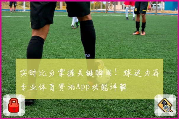 实时比分掌握关键瞬间！球迷力荐专业体育资讯App功能详解