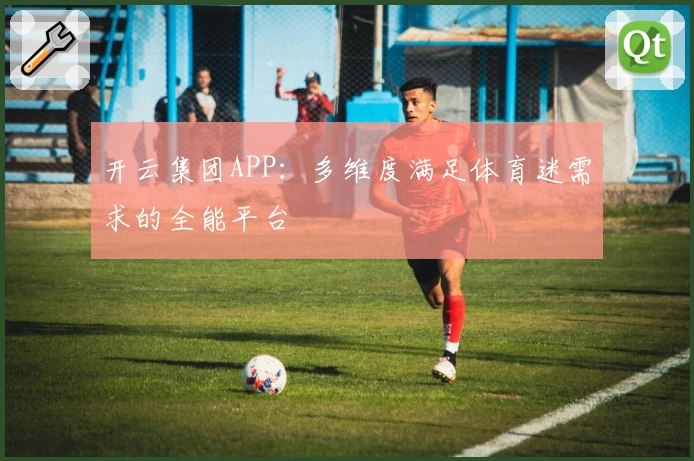 开云集团APP：多维度满足体育迷需求的全能平台