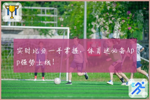 实时比分一手掌握，体育迷必备App强势上线！