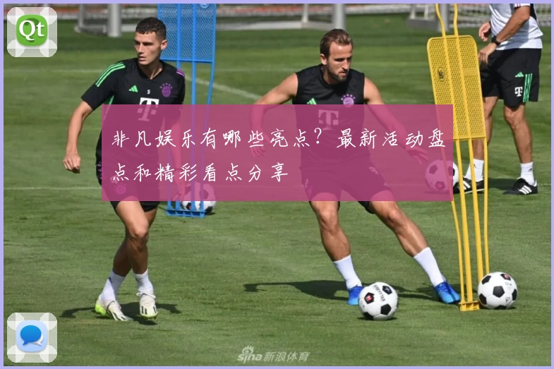 非凡娱乐有哪些亮点？最新活动盘点和精彩看点分享