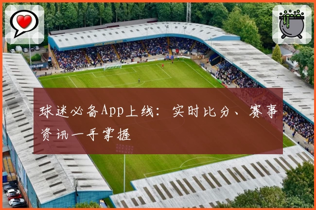 球迷必备App上线：实时比分、赛事资讯一手掌握
