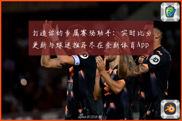 打造你的专属赛场助手：实时比分更新与球迷推荐尽在全新体育App