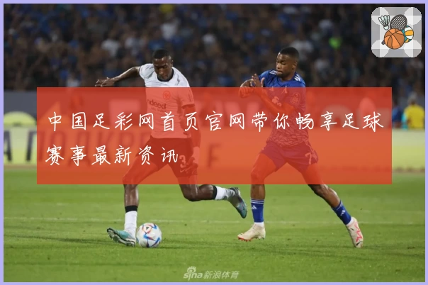 中国足彩网首页官网带你畅享足球赛事最新资讯