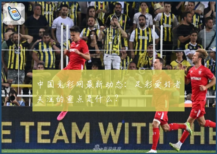 中国竞彩网最新动态：足彩爱好者关注的重点是什么？