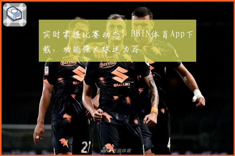 实时掌握比赛动态！BBIN体育App下载，功能强大球迷力荐