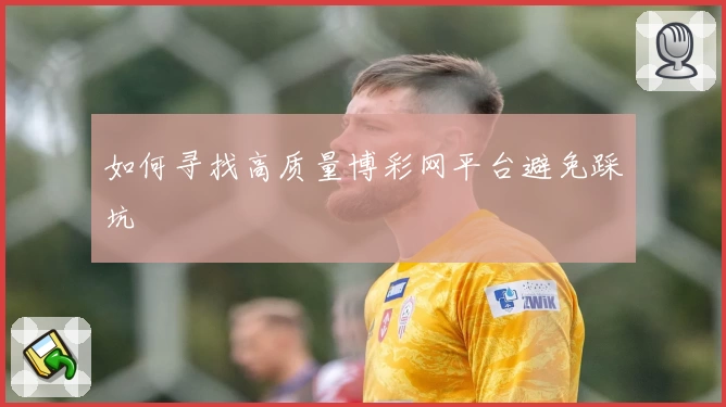 如何寻找高质量博彩网平台避免踩坑