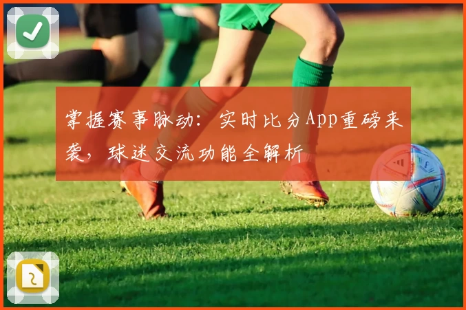 掌握赛事脉动：实时比分App重磅来袭，球迷交流功能全解析