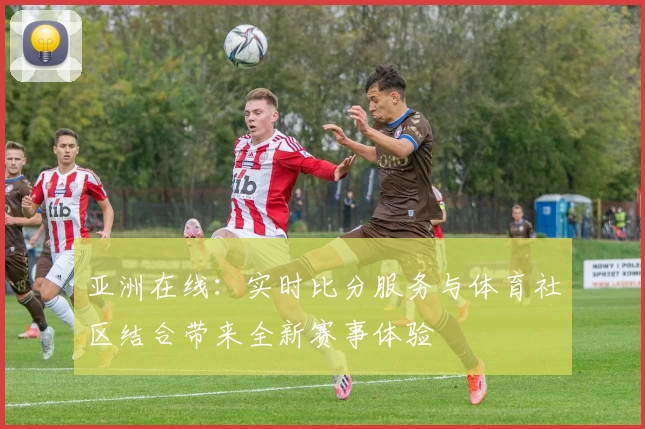 亚洲在线：实时比分服务与体育社区结合带来全新赛事体验