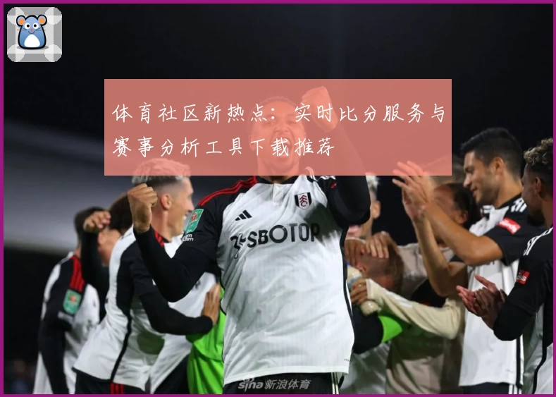 体育社区新热点：实时比分服务与赛事分析工具下载推荐