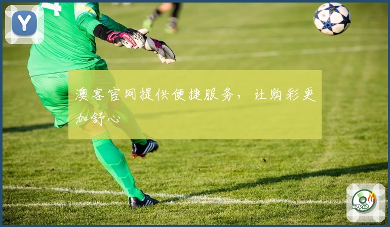 澳客官网提供便捷服务，让购彩更加舒心