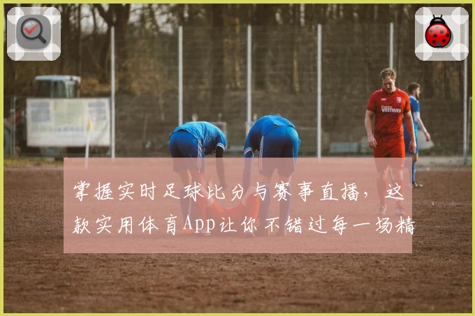 掌握实时足球比分与赛事直播，这款实用体育App让你不错过每一场精彩