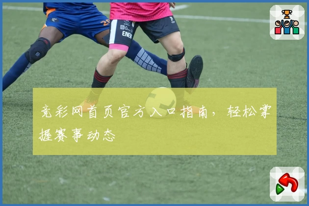 竞彩网首页官方入口指南，轻松掌握赛事动态