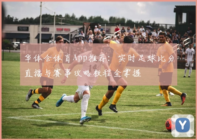 华体会体育App推荐：实时足球比分直播与赛事攻略教程全掌握