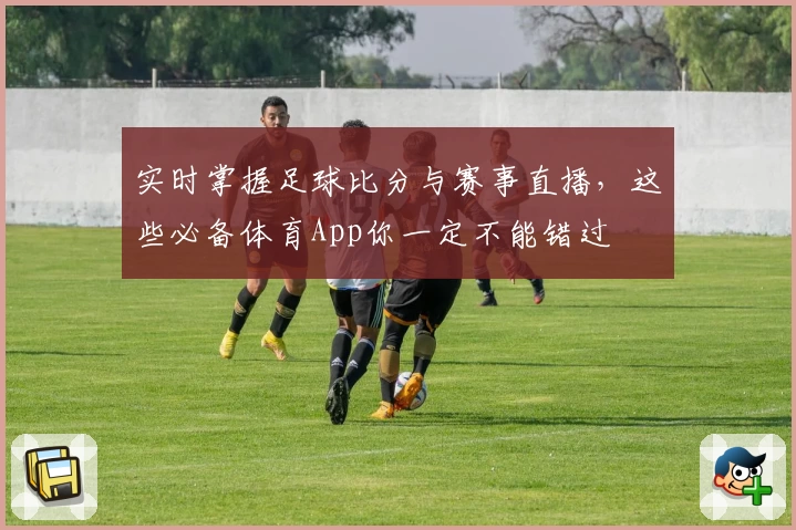 实时掌握足球比分与赛事直播，这些必备体育App你一定不能错过