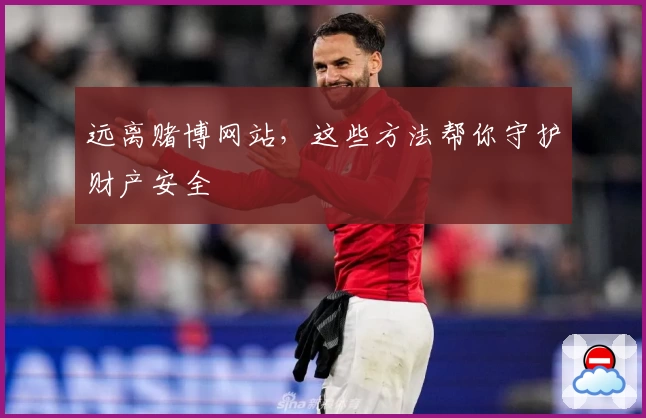 远离赌博网站，这些方法帮你守护财产安全