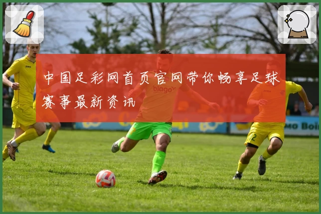 中国足彩网首页官网带你畅享足球赛事最新资讯