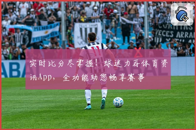 实时比分尽掌握！球迷力荐体育资讯App，全功能助您畅享赛事