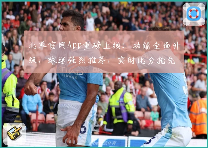 北单官网App重磅上线:功能全面升级,球迷强烈推荐,实时比分抢先观看