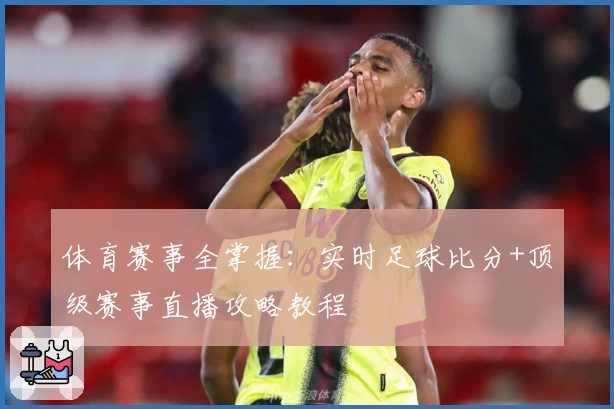 体育赛事全掌握：实时足球比分+顶级赛事直播攻略教程