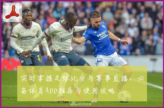 实时掌握足球比分与赛事直播，必备体育App推荐与使用攻略