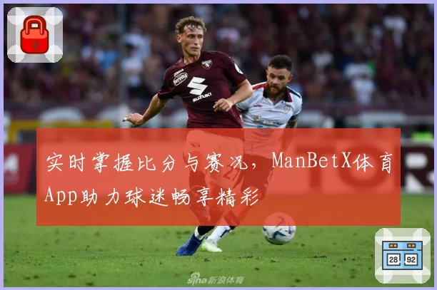 实时掌握比分与赛况，ManBetX体育App助力球迷畅享精彩