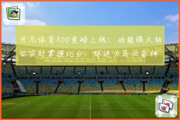 开元体育App重磅上线:功能强大助你实时掌握比分,球迷力荐必备神器