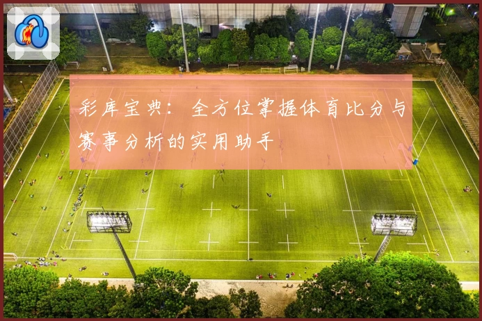 彩库宝典：全方位掌握体育比分与赛事分析的实用助手