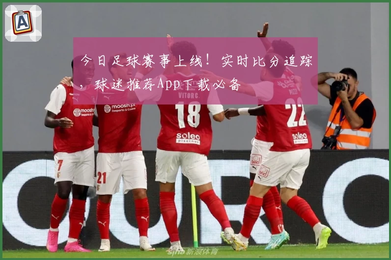 今日足球赛事上线!实时比分追踪,球迷推荐App下载必备