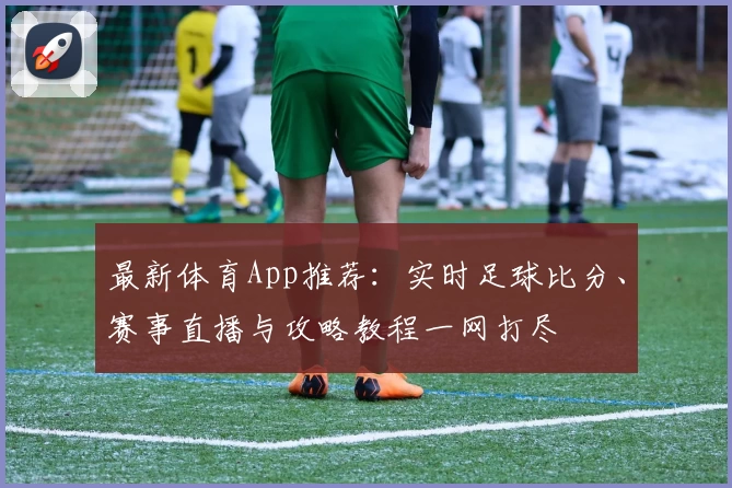最新体育App推荐：实时足球比分、赛事直播与攻略教程一网打尽