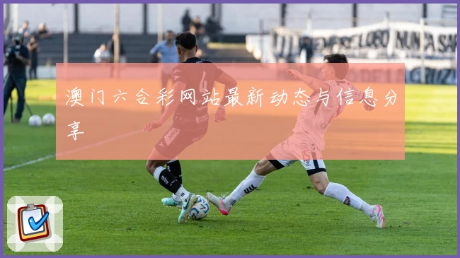 澳门六合彩网站最新动态与信息分享