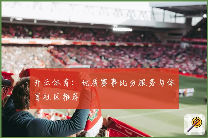 开云体育：优质赛事比分服务与体育社区推荐