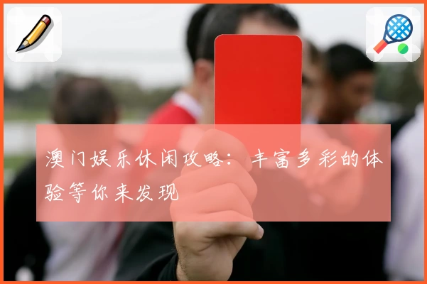 澳门娱乐休闲攻略：丰富多彩的体验等你来发现