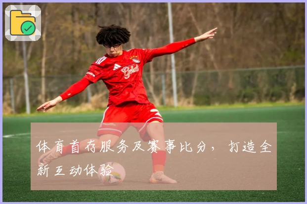 体育首存服务及赛事比分，打造全新互动体验