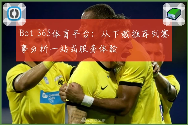 Bet 365体育平台：从下载推荐到赛事分析一站式服务体验